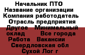 Начальник ПТО › Название организации ­ Компания-работодатель › Отрасль предприятия ­ Другое › Минимальный оклад ­ 1 - Все города Работа » Вакансии   . Свердловская обл.,Сухой Лог г.